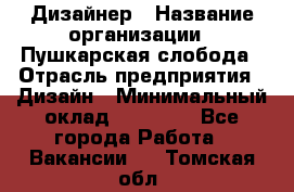 Дизайнер › Название организации ­ Пушкарская слобода › Отрасль предприятия ­ Дизайн › Минимальный оклад ­ 25 000 - Все города Работа » Вакансии   . Томская обл.